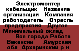 Электромонтер-кабельщик › Название организации ­ Компания-работодатель › Отрасль предприятия ­ Другое › Минимальный оклад ­ 50 000 - Все города Работа » Вакансии   . Амурская обл.,Архаринский р-н